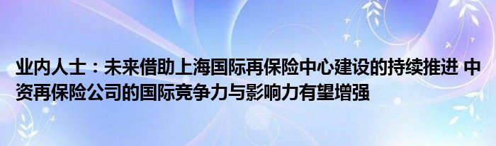 业内人士：未来借助上海国际再保险中心建设的持续推进 中资再保险公司的国际竞争力与影响力有望增强