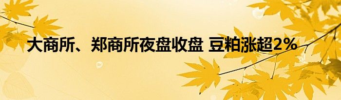 大商所、郑商所夜盘收盘 豆粕涨超2%