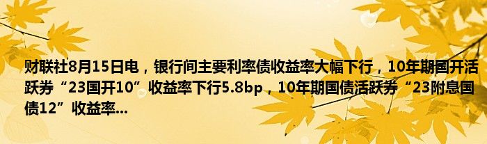 财联社8月15日电，银行间主要利率债收益率大幅下行，10年期国开活跃券“23国开10”收益率下行5.8bp，10年期国债活跃券“23附息国债12”收益率...