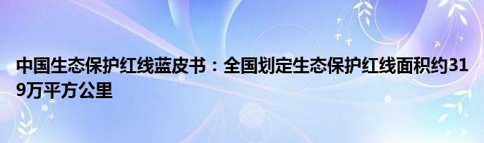 中国生态保护红线蓝皮书：全国划定生态保护红线面积约319万平方公里