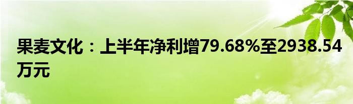 果麦文化：上半年净利增79.68%至2938.54万元