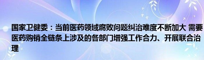 国家卫健委：当前医药领域腐败问题纠治难度不断加大 需要医药购销全链条上涉及的各部门增强工作合力、开展联合治理