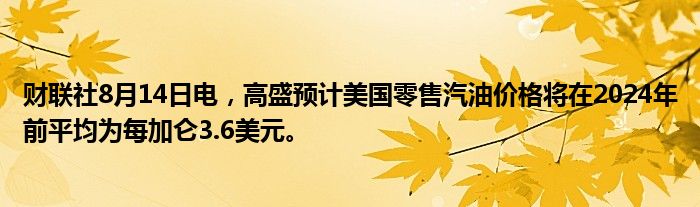 财联社8月14日电，高盛预计美国零售汽油价格将在2024年前平均为每加仑3.6美元。