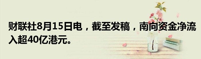 财联社8月15日电，截至发稿，南向资金净流入超40亿港元。