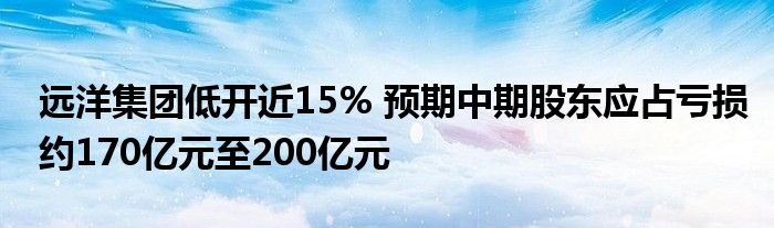 远洋集团低开近15% 预期中期股东应占亏损约170亿元至200亿元