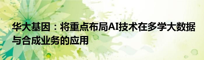 华大基因：将重点布局AI技术在多学大数据与合成业务的应用