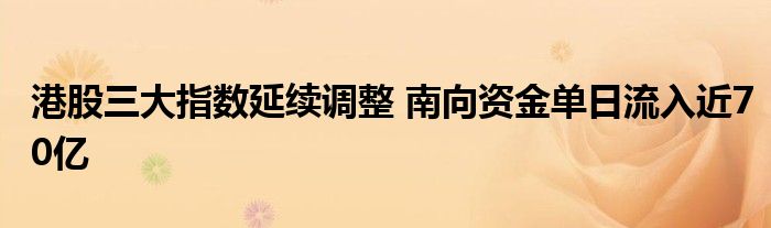 港股三大指数延续调整 南向资金单日流入近70亿