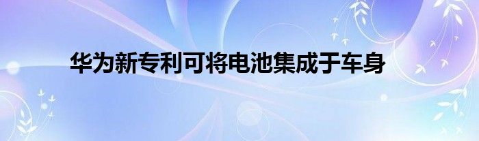 华为新专利可将电池集成于车身