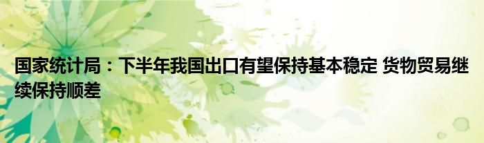 国家统计局：下半年我国出口有望保持基本稳定 货物贸易继续保持顺差