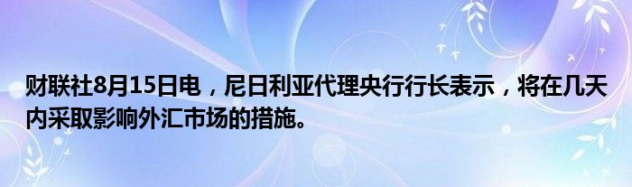 财联社8月15日电，尼日利亚代理央行行长表示，将在几天内采取影响外汇市场的措施。