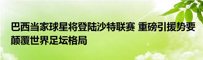 巴西当家球星将登陆沙特联赛 重磅引援势要颠覆世界足坛格局