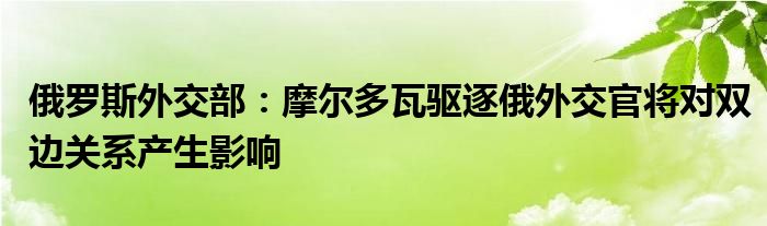 俄罗斯外交部：摩尔多瓦驱逐俄外交官将对双边关系产生影响