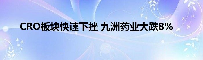 CRO板块快速下挫 九洲药业大跌8%