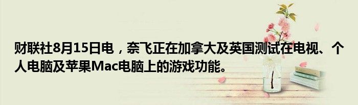 财联社8月15日电，奈飞正在加拿大及英国测试在电视、个人电脑及苹果Mac电脑上的游戏功能。