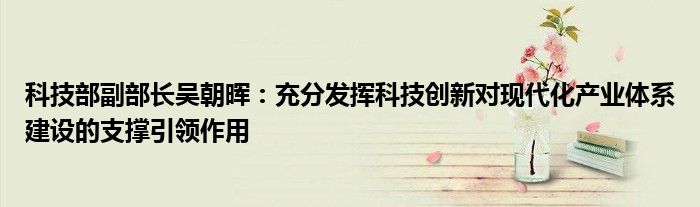 科技部副部长吴朝晖：充分发挥科技创新对现代化产业体系建设的支撑引领作用