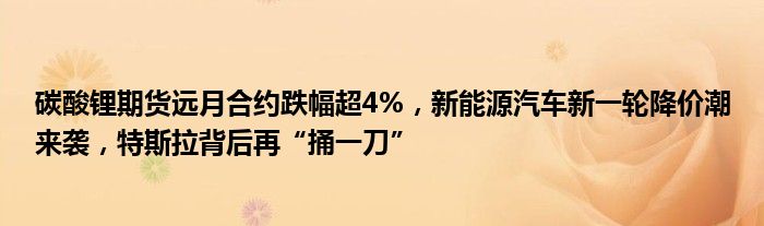 碳酸锂期货远月合约跌幅超4%，新能源汽车新一轮降价潮来袭，特斯拉背后再“捅一刀”