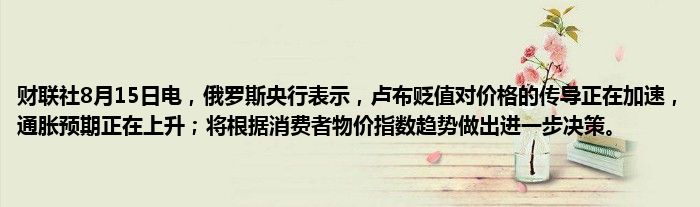 财联社8月15日电，俄罗斯央行表示，卢布贬值对价格的传导正在加速，通胀预期正在上升；将根据消费者物价指数趋势做出进一步决策。