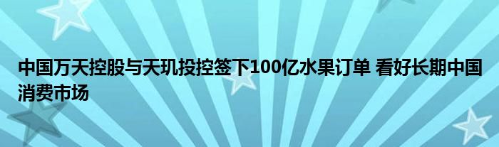 中国万天控股与天玑投控签下100亿水果订单 看好长期中国消费市场