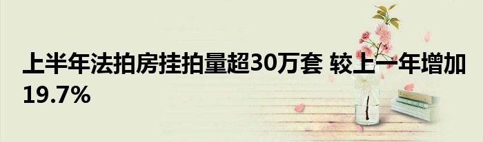 上半年法拍房挂拍量超30万套 较上一年增加19.7%