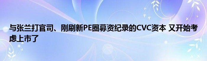 与张兰打官司、刚刷新PE圈募资纪录的CVC资本 又开始考虑上市了