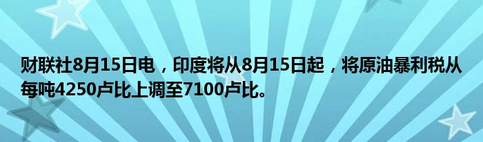 财联社8月15日电，印度将从8月15日起，将原油暴利税从每吨4250卢比上调至7100卢比。