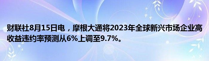 财联社8月15日电，摩根大通将2023年全球新兴市场企业高收益违约率预测从6%上调至9.7%。