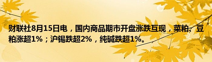 财联社8月15日电，国内商品期市开盘涨跌互现，菜粕、豆粕涨超1%；沪锡跌超2%，纯碱跌超1%。