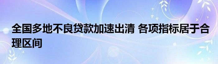 全国多地不良贷款加速出清 各项指标居于合理区间