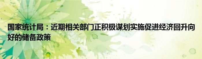 国家统计局：近期相关部门正积极谋划实施促进经济回升向好的储备政策