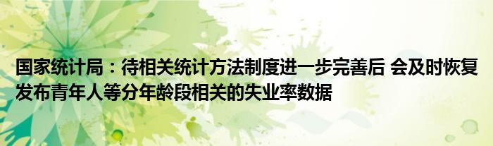 国家统计局：待相关统计方法制度进一步完善后 会及时恢复发布青年人等分年龄段相关的失业率数据