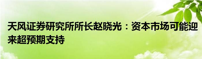 天风证券研究所所长赵晓光：资本市场可能迎来超预期支持