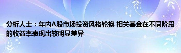 分析人士：年内A股市场投资风格轮换 相关基金在不同阶段的收益率表现出较明显差异