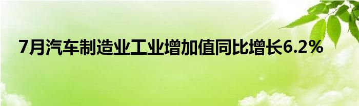 7月汽车制造业工业增加值同比增长6.2%