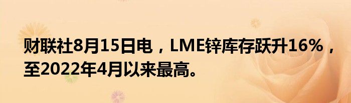 财联社8月15日电，LME锌库存跃升16%，至2022年4月以来最高。