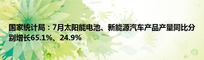 国家统计局：7月太阳能电池、新能源汽车产品产量同比分别增长65.1%、24.9%