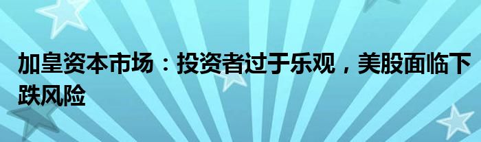 加皇资本市场：投资者过于乐观，美股面临下跌风险