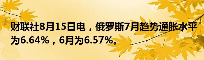 财联社8月15日电，俄罗斯7月趋势通胀水平为6.64%，6月为6.57%。