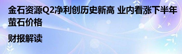 金石资源Q2净利创历史新高 业内看涨下半年萤石价格|财报解读