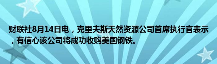 财联社8月14日电，克里夫斯天然资源公司首席执行官表示，有信心该公司将成功收购美国钢铁。