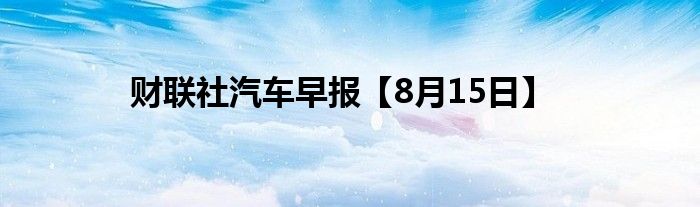 财联社汽车早报【8月15日】