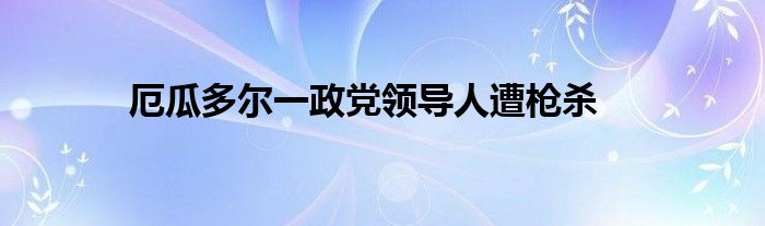 厄瓜多尔一政党领导人遭枪杀