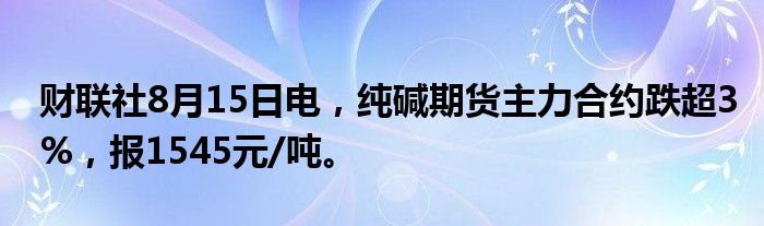 财联社8月15日电，纯碱期货主力合约跌超3%，报1545元/吨。