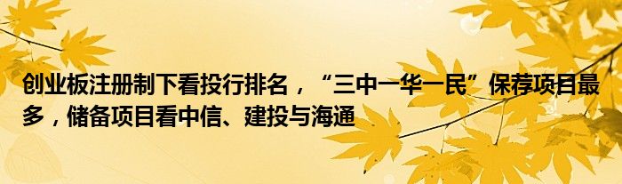 创业板注册制下看投行排名，“三中一华一民”保荐项目最多，储备项目看中信、建投与海通