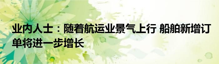 业内人士：随着航运业景气上行 船舶新增订单将进一步增长