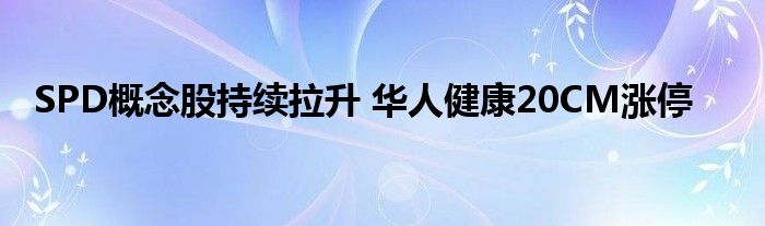 SPD概念股持续拉升 华人健康20CM涨停