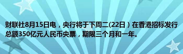 财联社8月15日电，央行将于下周二(22日）在香港招标发行总额350亿元人民币央票，期限三个月和一年。