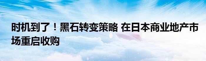 时机到了！黑石转变策略 在日本商业地产市场重启收购