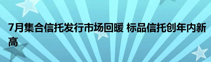 7月集合信托发行市场回暖 标品信托创年内新高