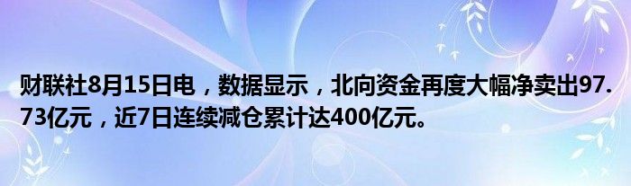 财联社8月15日电，数据显示，北向资金再度大幅净卖出97.73亿元，近7日连续减仓累计达400亿元。