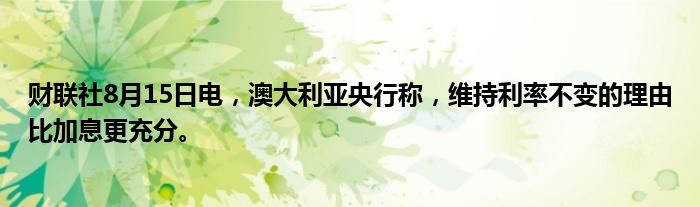 财联社8月15日电，澳大利亚央行称，维持利率不变的理由比加息更充分。